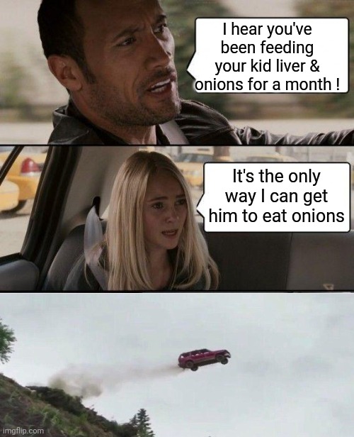 Liver  WORST, Part 2 | I hear you've been feeding your kid liver & onions for a month ! It's the only way I can get him to eat onions | image tagged in memes,the rock driving | made w/ Imgflip meme maker