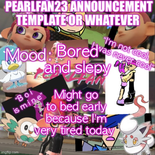 :3 | Bored and slepy; Might go to bed early because I’m very tired today | image tagged in pearlfan23 announcement template | made w/ Imgflip meme maker