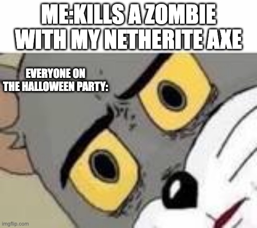 Unsetteled Tom |  ME:KILLS A ZOMBIE WITH MY NETHERITE AXE; EVERYONE ON THE HALLOWEEN PARTY: | image tagged in unsetteled tom,meme | made w/ Imgflip meme maker