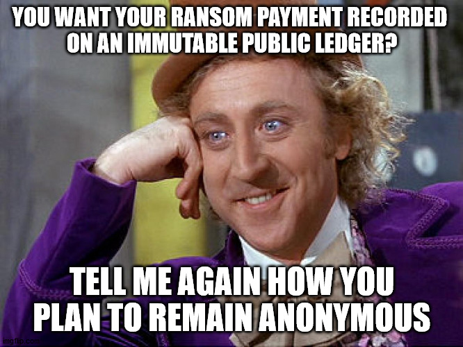 Follow the money | YOU WANT YOUR RANSOM PAYMENT RECORDED 
ON AN IMMUTABLE PUBLIC LEDGER? TELL ME AGAIN HOW YOU PLAN TO REMAIN ANONYMOUS | image tagged in condescending wonka | made w/ Imgflip meme maker