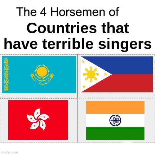 These countries all have terrible singers | Countries that have terrible singers | image tagged in four horsemen,singers,kazakhstan,philippines,hong kong,india | made w/ Imgflip meme maker
