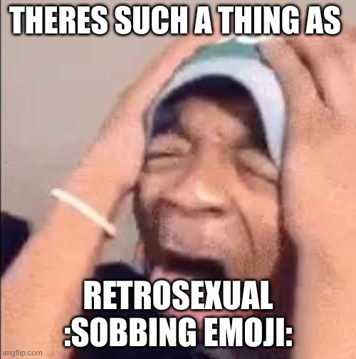 nooooo | THERES SUCH A THING AS; RETROSEXUAL :SOBBING EMOJI: | image tagged in flightreacts crying | made w/ Imgflip meme maker