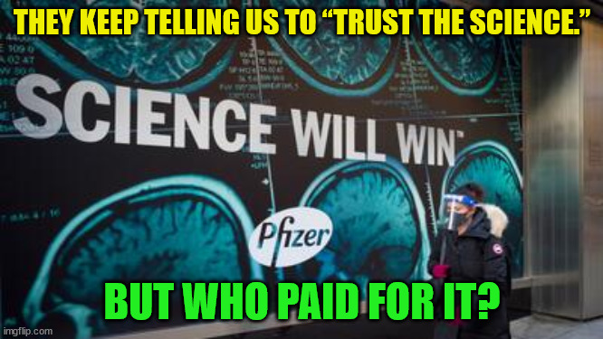 You want answers? FOLLOW THE MONEY... | THEY KEEP TELLING US TO “TRUST THE SCIENCE.”; BUT WHO PAID FOR IT? | image tagged in government corruption,big pharma | made w/ Imgflip meme maker