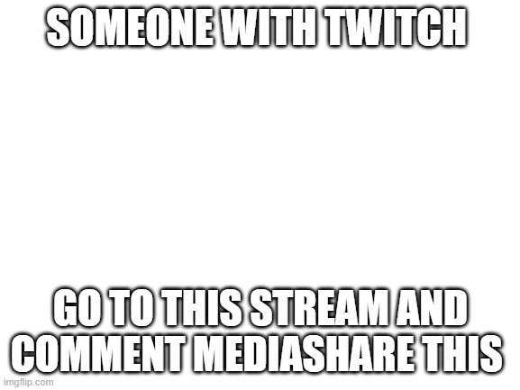 Blank White Template | SOMEONE WITH TWITCH; GO TO THIS STREAM AND COMMENT MEDIASHARE THIS | image tagged in blank white template | made w/ Imgflip meme maker