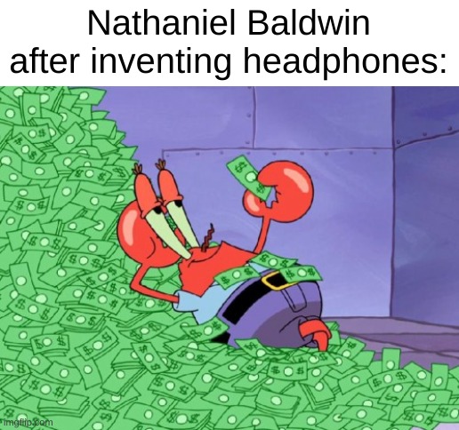 anti-meme | Nathaniel Baldwin after inventing headphones: | image tagged in mr krabs money,anti meme | made w/ Imgflip meme maker