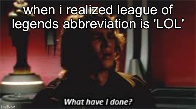 wHaT hAVe I dOnE | when i realized league of legends abbreviation is 'LOL' | image tagged in what have i done | made w/ Imgflip meme maker