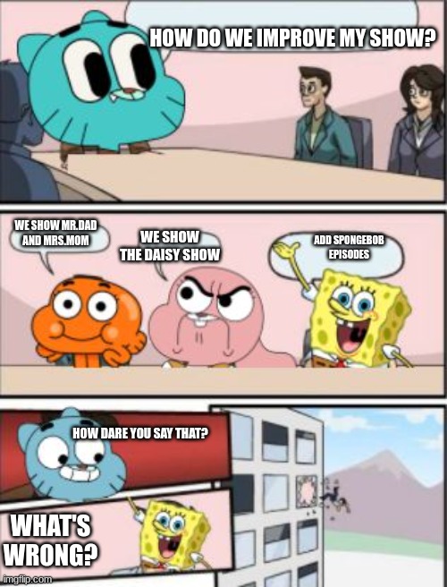 how dare you | HOW DO WE IMPROVE MY SHOW? WE SHOW MR.DAD AND MRS.MOM; WE SHOW THE DAISY SHOW; ADD SPONGEBOB EPISODES; HOW DARE YOU SAY THAT? WHAT'S WRONG? | image tagged in gumball meeting suggestion | made w/ Imgflip meme maker