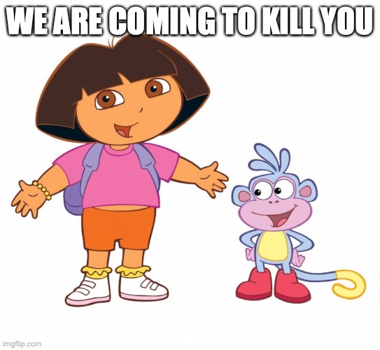 Dora the Explorer  | WE ARE COMING TO KILL YOU | image tagged in dora the explorer | made w/ Imgflip meme maker