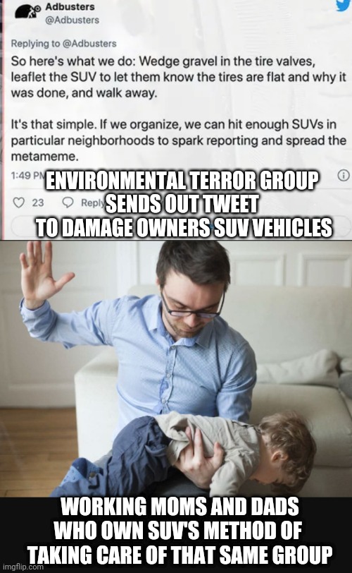 Spolied Brats Need a Lesson | ENVIRONMENTAL TERROR GROUP 
SENDS OUT TWEET 
TO DAMAGE OWNERS SUV VEHICLES; WORKING MOMS AND DADS WHO OWN SUV'S METHOD OF 
TAKING CARE OF THAT SAME GROUP | image tagged in green deal,liberals,democrats,aoc,john kerry,terrorism | made w/ Imgflip meme maker