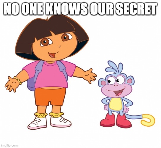 Dora the Explorer  | NO ONE KNOWS OUR SECRET | image tagged in dora the explorer | made w/ Imgflip meme maker