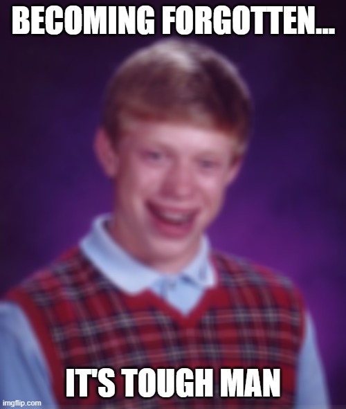 Rest In Peace, Bad Luck Brian | BECOMING FORGOTTEN... IT'S TOUGH MAN | image tagged in memes,bad luck brian,forgot | made w/ Imgflip meme maker