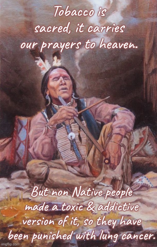 I don't smoke, but I use traditional tobacco in ceremonies. | Tobacco is sacred, it carries our prayers to heaven. But non Native people made a toxic & addictive version of it, so they have been punished with lung cancer. | image tagged in peace pipe indian,corruption,karma | made w/ Imgflip meme maker