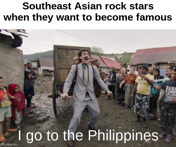 ngl The Philippines has one of the best rock music groups in World | Southeast Asian rock stars when they want to become famous; I go to the Philippines | image tagged in borat i go to america,memes,philippines,rock music | made w/ Imgflip meme maker