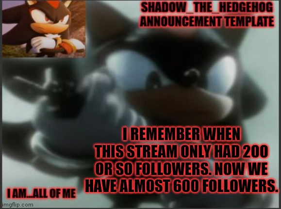 Crazy, isn't it? | I REMEMBER WHEN THIS STREAM ONLY HAD 200 OR SO FOLLOWERS. NOW WE HAVE ALMOST 600 FOLLOWERS. | image tagged in shadow_the_hedgehog announcement template | made w/ Imgflip meme maker