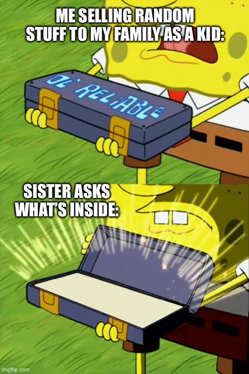 Ol' Reliable | ME SELLING RANDOM STUFF TO MY FAMILY AS A KID:; SISTER ASKS WHAT’S INSIDE: | image tagged in ol' reliable | made w/ Imgflip meme maker