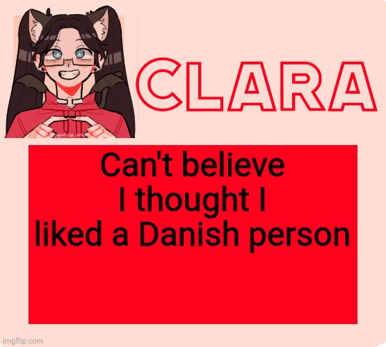 clara temp 2.0 | Can't believe I thought I liked a Danish person | image tagged in clara temp 2 0 | made w/ Imgflip meme maker