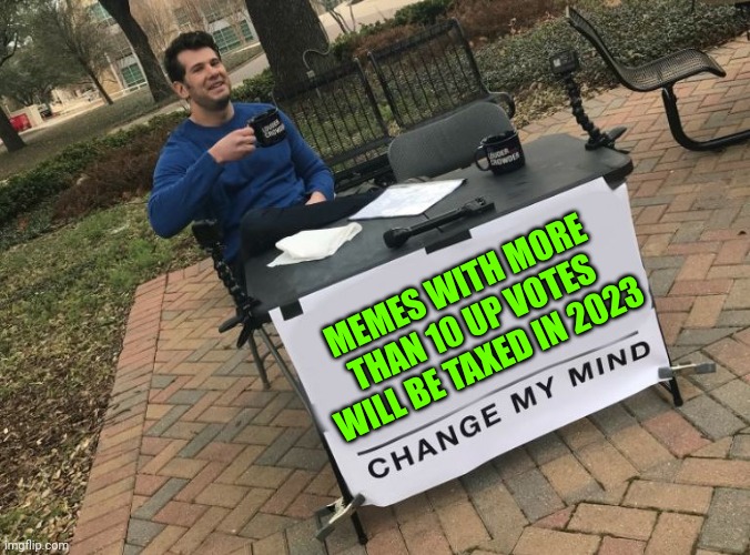 The Topic Is Taxing My Brain | MEMES WITH MORE THAN 10 UP VOTES WILL BE TAXED IN 2023 | image tagged in change my mind crowder | made w/ Imgflip meme maker