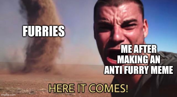 HERE IT COMES! | FURRIES; ME AFTER MAKING AN ANTI FURRY MEME | image tagged in here it comes | made w/ Imgflip meme maker