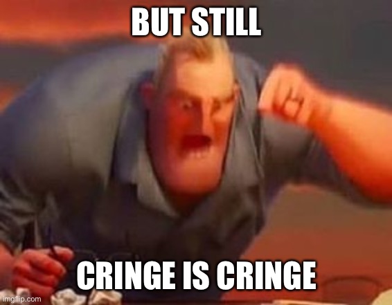 Mr incredible mad | BUT STILL CRINGE IS CRINGE | image tagged in mr incredible mad | made w/ Imgflip meme maker