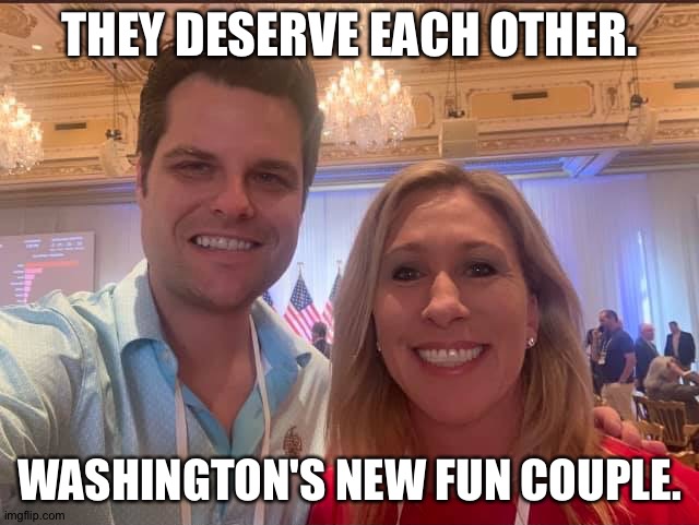 They deserve each other. | THEY DESERVE EACH OTHER. WASHINGTON'S NEW FUN COUPLE. | image tagged in matt gaetz and marjorie taylor greene the future of the gop | made w/ Imgflip meme maker