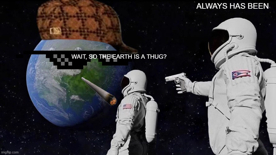 Wait.... | ALWAYS HAS BEEN; WAIT, SO THE EARTH IS A THUG? | image tagged in memes,always has been | made w/ Imgflip meme maker