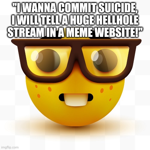 Nerd emoji | "I WANNA COMMIT SUICIDE, I WILL TELL A HUGE HELLHOLE STREAM IN A MEME WEBSITE!" | image tagged in nerd emoji | made w/ Imgflip meme maker