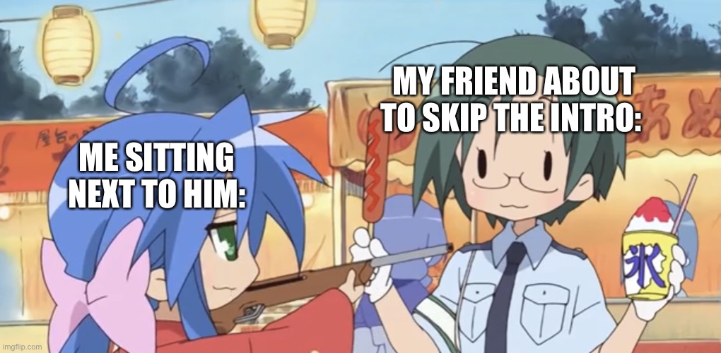 Yui at gunpoint | MY FRIEND ABOUT TO SKIP THE INTRO:; ME SITTING NEXT TO HIM: | image tagged in yui at gunpoint,lucky star,anime | made w/ Imgflip meme maker