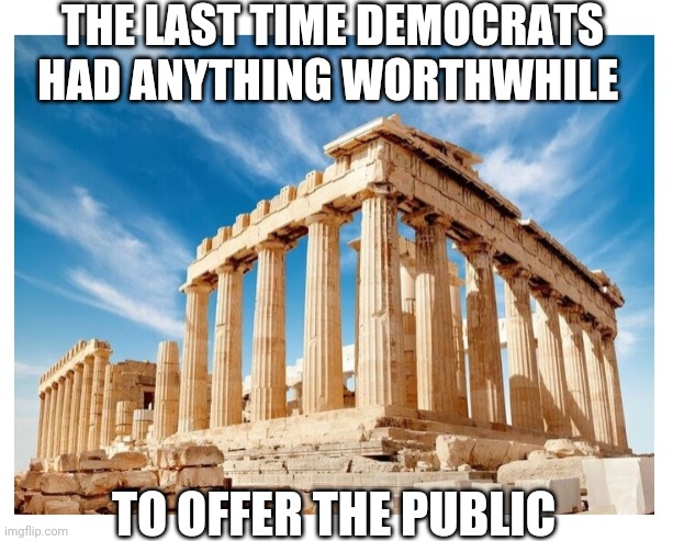 And I'm being generous... | THE LAST TIME DEMOCRATS HAD ANYTHING WORTHWHILE; TO OFFER THE PUBLIC | image tagged in democrats,now that's something i haven't seen in a long time,epic fail,libtards | made w/ Imgflip meme maker