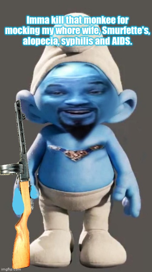 Will Smurf will end these horrible war crimes | Imma kill that monkee for mocking my whore wife, Smurfette's, alopecia, syphilis and AIDS. | image tagged in will smith,smurf,smurfette,ppsh41,kill the monkee | made w/ Imgflip meme maker