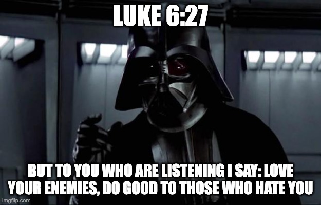Luke 6:27 | LUKE 6:27; BUT TO YOU WHO ARE LISTENING I SAY: LOVE YOUR ENEMIES, DO GOOD TO THOSE WHO HATE YOU | image tagged in darth vader,bible verse,luke | made w/ Imgflip meme maker