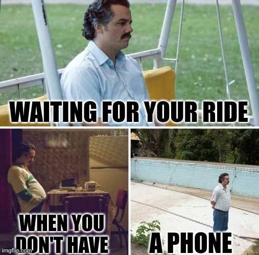 Sad Pablo Escobar | WAITING FOR YOUR RIDE; WHEN YOU DON'T HAVE; A PHONE | image tagged in memes,sad pablo escobar | made w/ Imgflip meme maker