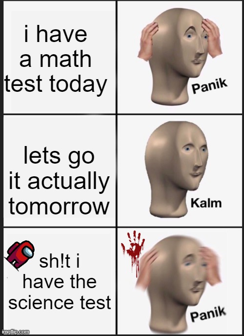 science test | i have a math test today; lets go it actually tomorrow; sh!t i have the science test | image tagged in memes,panik kalm panik | made w/ Imgflip meme maker