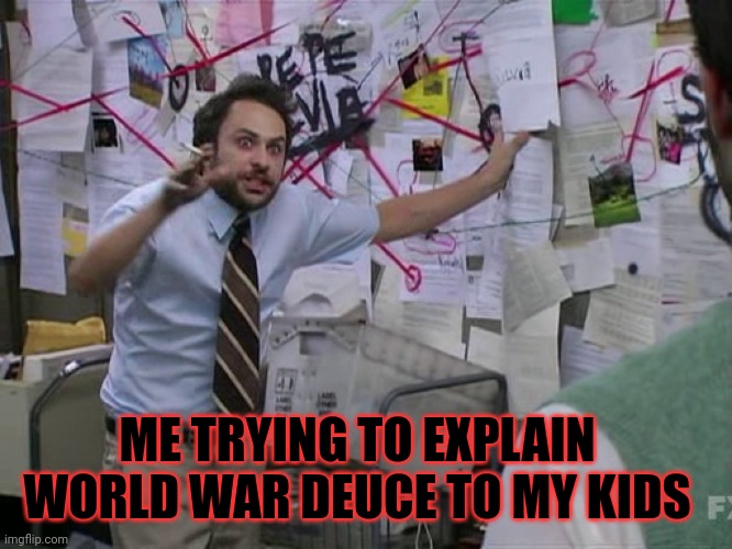 Charlie Conspiracy (Always Sunny in Philidelphia) | ME TRYING TO EXPLAIN WORLD WAR DEUCE TO MY KIDS | image tagged in charlie conspiracy always sunny in philidelphia | made w/ Imgflip meme maker
