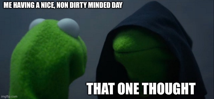 Evil Kermit | ME HAVING A NICE, NON DIRTY MINDED DAY; THAT ONE THOUGHT | image tagged in memes,evil kermit | made w/ Imgflip meme maker