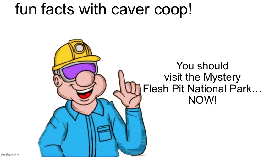 fun facts with caver coop | fun facts with caver coop! You should visit the Mystery Flesh Pit National Park…
NOW! | image tagged in fun facts with caver coop | made w/ Imgflip meme maker