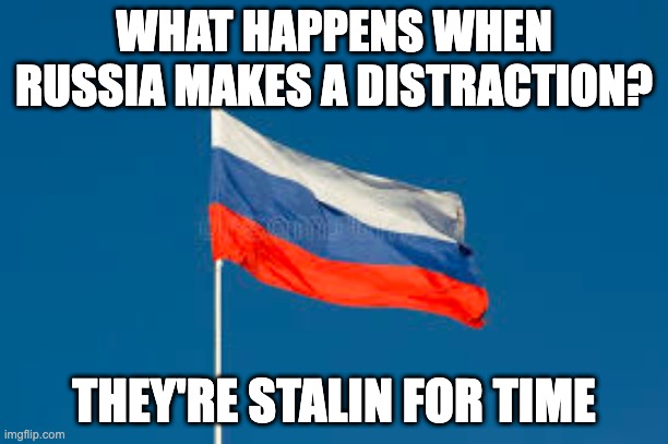 Russia be like | WHAT HAPPENS WHEN RUSSIA MAKES A DISTRACTION? THEY'RE STALIN FOR TIME | image tagged in russia,soviet russia | made w/ Imgflip meme maker