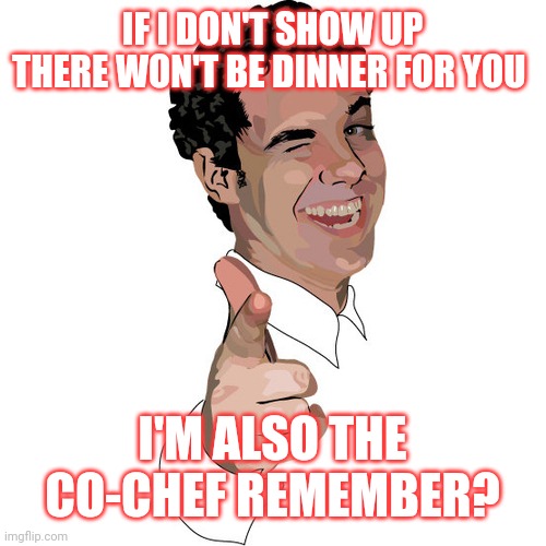 wink | IF I DON'T SHOW UP THERE WON'T BE DINNER FOR YOU; I'M ALSO THE CO-CHEF REMEMBER? | image tagged in wink | made w/ Imgflip meme maker