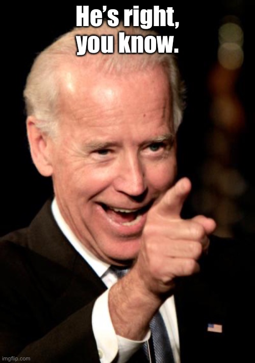 Smilin Biden Meme | He’s right, you know. | image tagged in memes,smilin biden | made w/ Imgflip meme maker