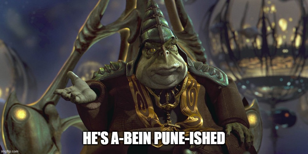 He's a-bein pune-ished (Boss Nass) | HE'S A-BEIN PUNE-ISHED | image tagged in star wars,boss,punishment,punisher,jar jar binks,star wars prequels | made w/ Imgflip meme maker