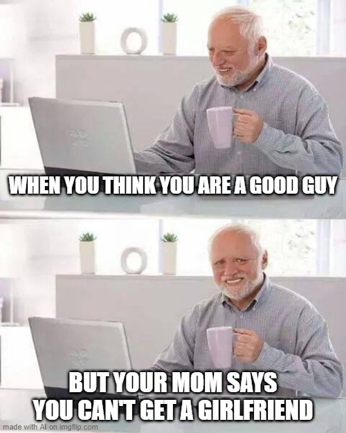 Hide the Pain Harold Meme | WHEN YOU THINK YOU ARE A GOOD GUY; BUT YOUR MOM SAYS YOU CAN'T GET A GIRLFRIEND | image tagged in memes,hide the pain harold | made w/ Imgflip meme maker