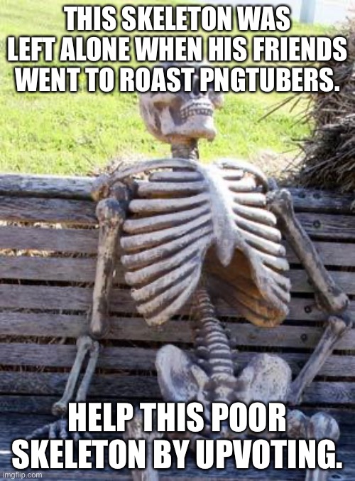 Waiting Skeleton | THIS SKELETON WAS LEFT ALONE WHEN HIS FRIENDS WENT TO ROAST PNGTUBERS. HELP THIS POOR SKELETON BY UPVOTING. | image tagged in memes,waiting skeleton | made w/ Imgflip meme maker