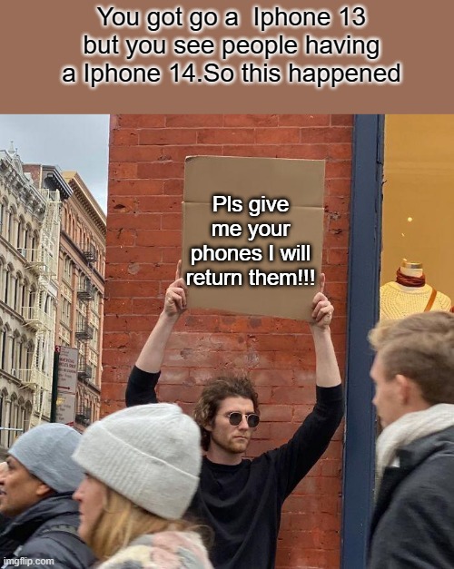 This happend :| | You got go a  Iphone 13 but you see people having a Iphone 14.So this happened; Pls give me your phones I will return them!!! | image tagged in memes,guy holding cardboard sign | made w/ Imgflip meme maker