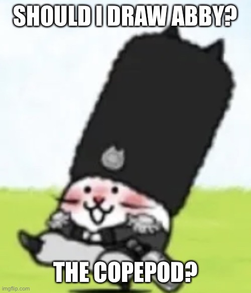 Vodka cat | SHOULD I DRAW ABBY? THE COPEPOD? | image tagged in vodka cat | made w/ Imgflip meme maker