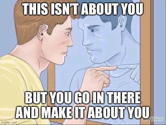WikiHow Mirror | THIS ISN’T ABOUT YOU; BUT YOU GO IN THERE AND MAKE IT ABOUT YOU | image tagged in wikihow mirror | made w/ Imgflip meme maker