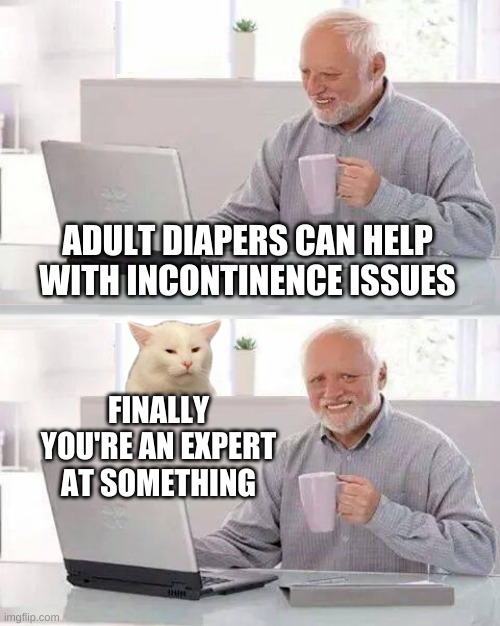ADULT DIAPERS CAN HELP WITH INCONTINENCE ISSUES; FINALLY YOU'RE AN EXPERT AT SOMETHING | image tagged in hide the pain harold,smudge the cat,incontinence,expert,diapers,poop | made w/ Imgflip meme maker