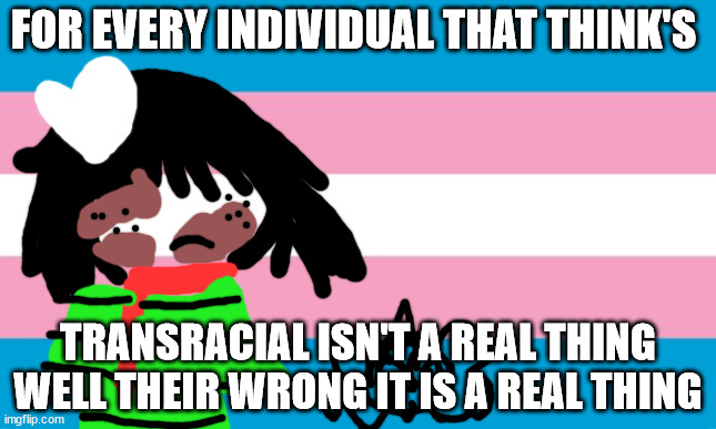 Transgender Flag | FOR EVERY INDIVIDUAL THAT THINK'S; TRANSRACIAL ISN'T A REAL THING WELL THEIR WRONG IT IS A REAL THING | image tagged in transgender flag | made w/ Imgflip meme maker