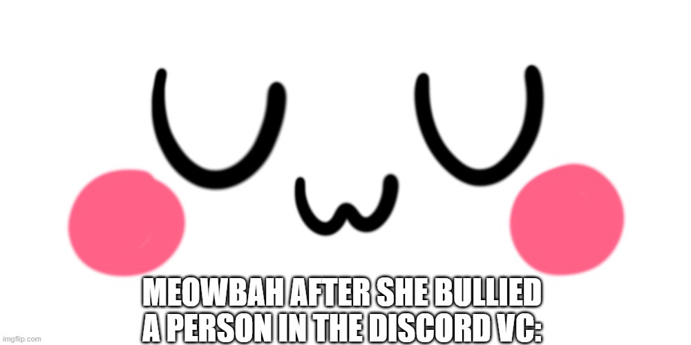 uwu |  MEOWBAH AFTER SHE BULLIED A PERSON IN THE DISCORD VC: | image tagged in uwu | made w/ Imgflip meme maker