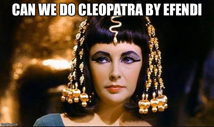 Pls | CAN WE DO CLEOPATRA BY EFENDI | image tagged in cleopatra | made w/ Imgflip meme maker