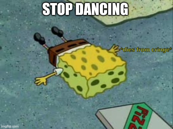 Dies from cringe | STOP DANCING | image tagged in dies from cringe | made w/ Imgflip meme maker