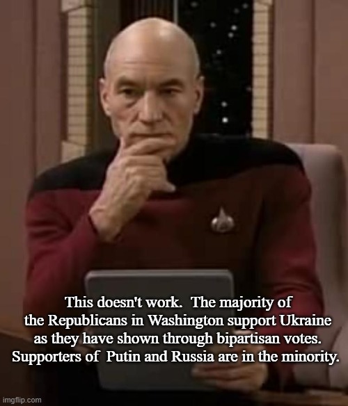 picard thinking | This doesn't work.  The majority of the Republicans in Washington support Ukraine as they have shown through bipartisan votes. Supporters of | image tagged in picard thinking | made w/ Imgflip meme maker